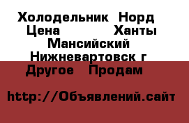 Холодельник  Норд › Цена ­ 7 000 - Ханты-Мансийский, Нижневартовск г. Другое » Продам   